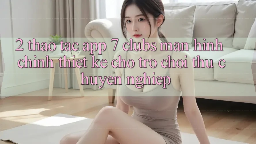 2. Thao tác App 7 clubs: Màn hình chính Thiết Kế Cho Trò chơi Thủ Chuyên Nghiệp