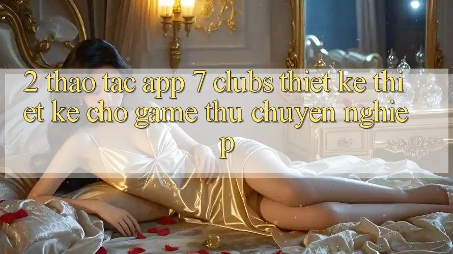 2. Thao tác App 7 clubs: Thiết kế Thiết Kế Cho Game Thủ Chuyên Nghiệp