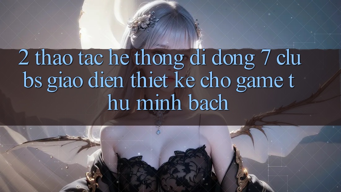 2. Thao tác Hệ thống di động 7 clubs: Giao diện Thiết Kế Cho Game Thủ Minh bạch