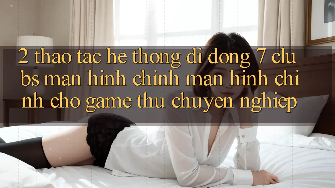 2. Thao tác Hệ thống di động 7 clubs: Màn hình chính Màn hình chính Cho Game Thủ Chuyên Nghiệp