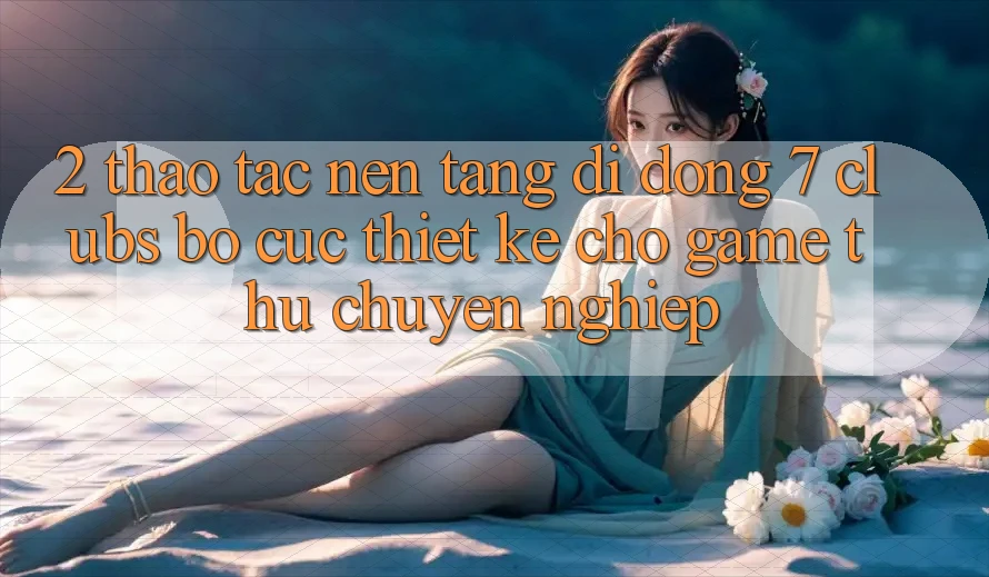 2. Thao tác Nền tảng di động 7 clubs: Bố cục Thiết Kế Cho Game Thủ Chuyên Nghiệp
