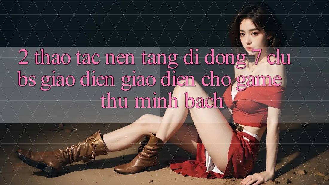 2. Thao tác Nền tảng di động 7 clubs: Giao Diện Giao diện Cho Game Thủ Minh bạch