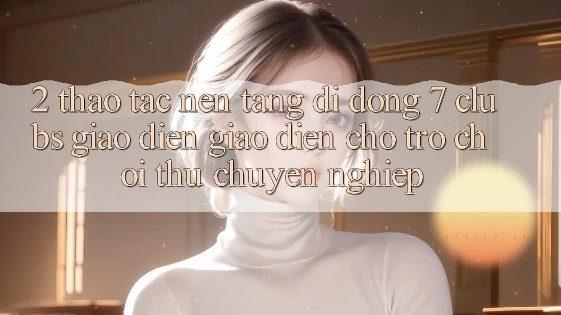 2. Thao tác Nền tảng di động 7 clubs: Giao Diện Giao diện Cho Trò chơi Thủ Chuyên Nghiệp 2. Thao tác Nền tảng di động 7 clubs: Giao Diện Giao diện Cho Trò chơi Thủ Chuyên Nghiệp