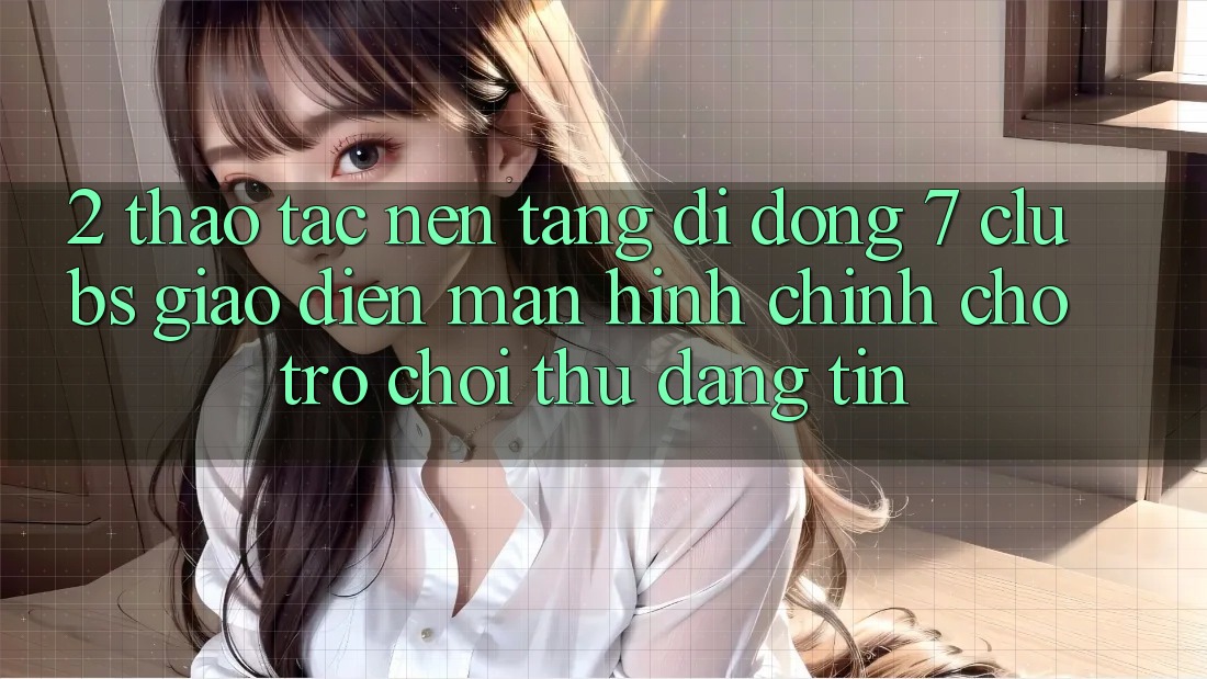 2. Thao tác Nền tảng di động 7 clubs: Giao Diện Màn hình chính Cho Trò chơi Thủ Đáng tin