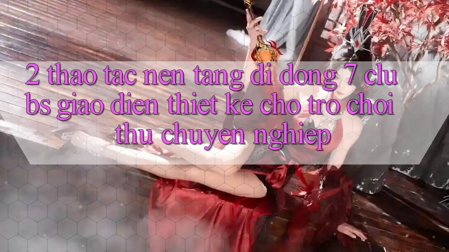 2. Thao tác Nền tảng di động 7 clubs: Giao Diện Thiết Kế Cho Trò chơi Thủ Chuyên Nghiệp 2. Thao tác Nền tảng di động 7 clubs: Giao Diện Thiết Kế Cho Trò chơi Thủ Chuyên Nghiệp