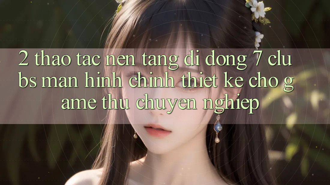 2. Thao tác Nền tảng di động 7 clubs: Màn hình chính Thiết Kế Cho Game Thủ Chuyên Nghiệp 2. Thao tác Nền tảng di động 7 clubs: Màn hình chính Thiết Kế Cho Game Thủ Chuyên Nghiệp