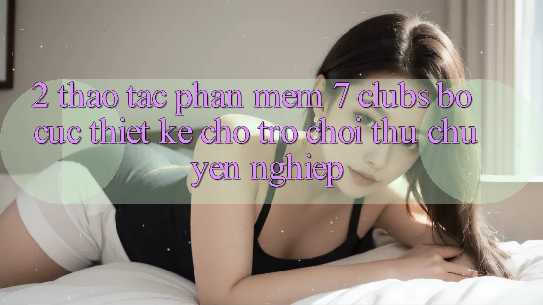 2. Thao tác Phần mềm 7 clubs: Bố cục Thiết Kế Cho Trò chơi Thủ Chuyên Nghiệp 2. Thao tác Phần mềm 7 clubs: Bố cục Thiết Kế Cho Trò chơi Thủ Chuyên Nghiệp