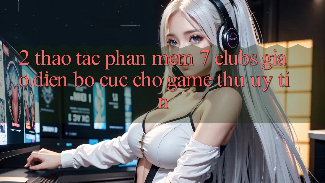 2. Thao tác Phần mềm 7 clubs: Giao Diện Bố cục Cho Game Thủ Uy tín 2. Thao tác Phần mềm 7 clubs: Giao Diện Bố cục Cho Game Thủ Uy tín