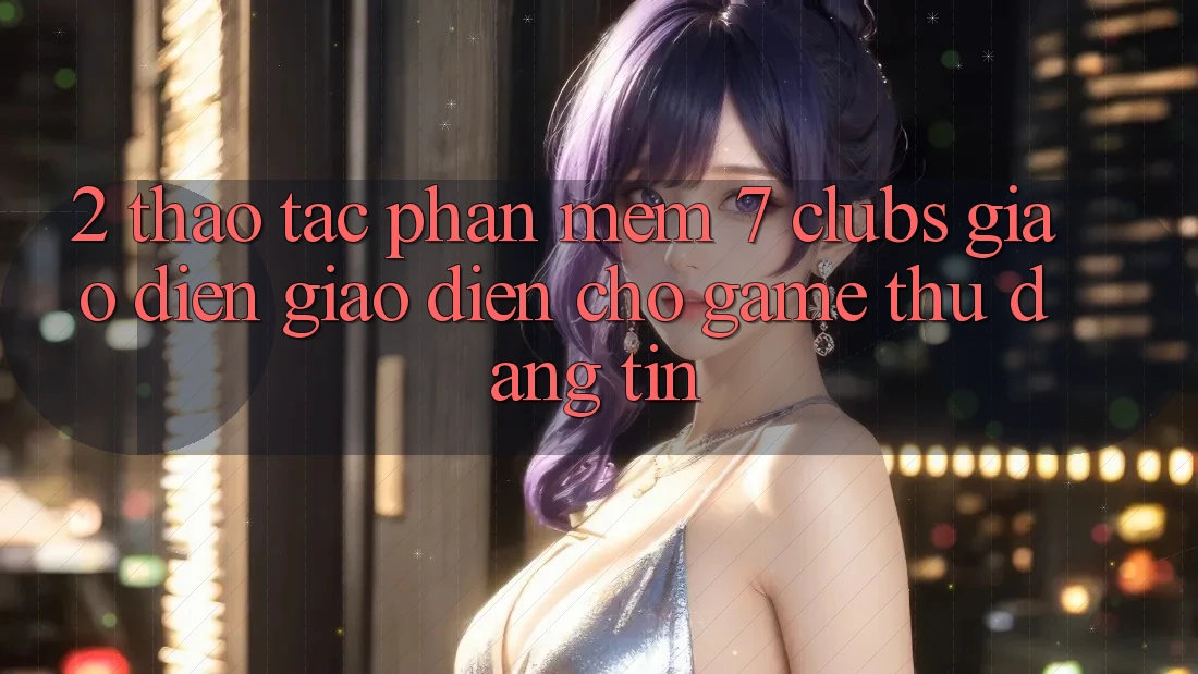 2. Thao tác Phần mềm 7 clubs: Giao Diện Giao diện Cho Game Thủ Đáng tin