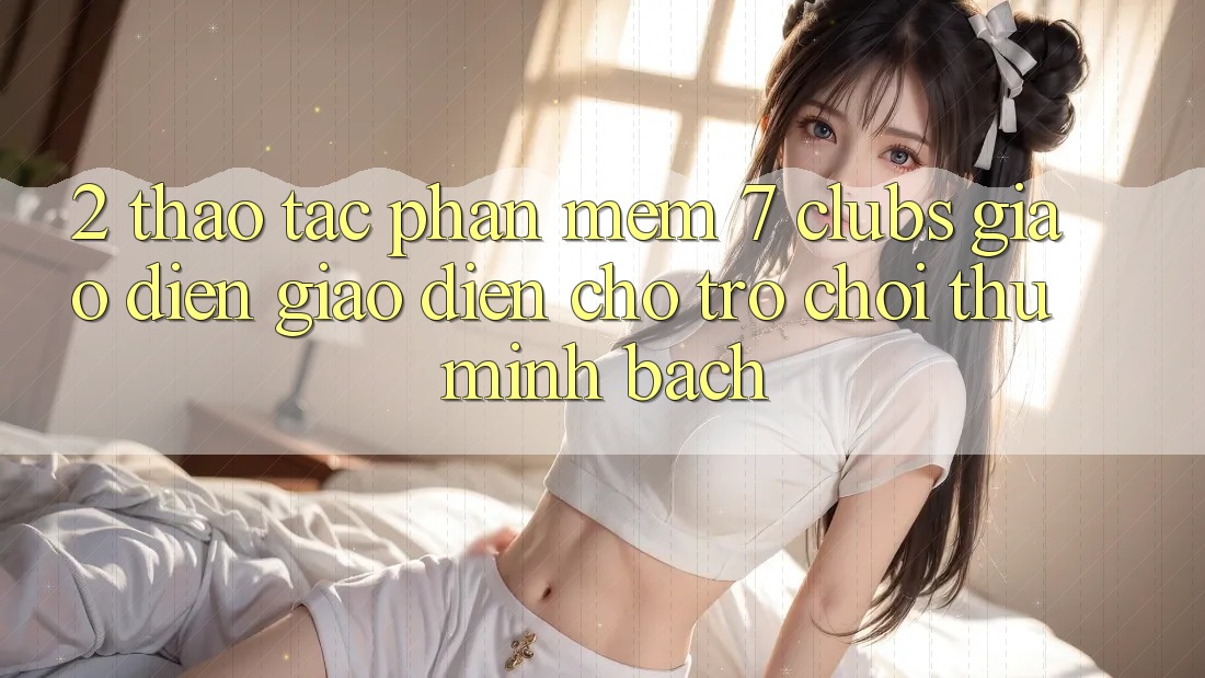 2. Thao tác Phần mềm 7 clubs: Giao Diện Giao diện Cho Trò chơi Thủ Minh bạch