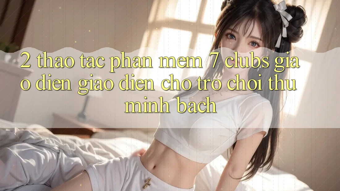 2. Thao tác Phần mềm 7 clubs: Giao Diện Giao diện Cho Trò chơi Thủ Minh bạch