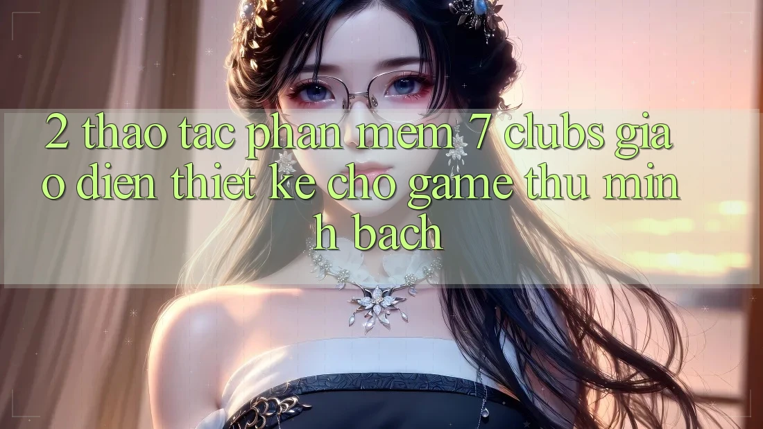 2. Thao tác Phần mềm 7 clubs: Giao Diện Thiết Kế Cho Game Thủ Minh bạch