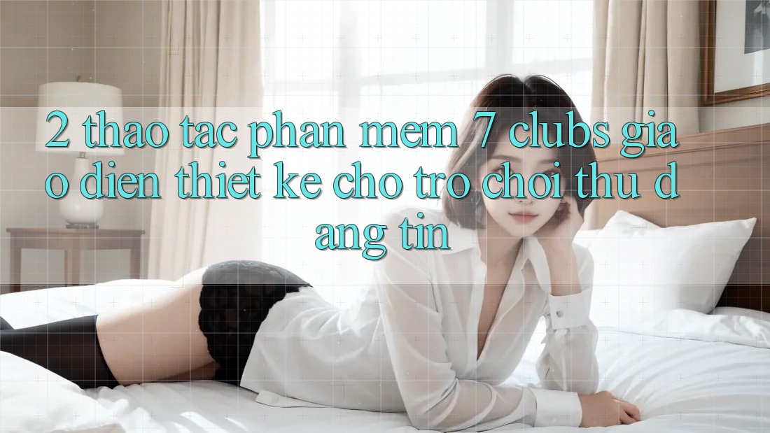 2. Thao tác Phần mềm 7 clubs: Giao Diện Thiết Kế Cho Trò chơi Thủ Đáng tin 2. Thao tác Phần mềm 7 clubs: Giao Diện Thiết Kế Cho Trò chơi Thủ Đáng tin