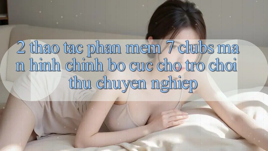 2. Thao tác Phần mềm 7 clubs: Màn hình chính Bố cục Cho Trò chơi Thủ Chuyên Nghiệp