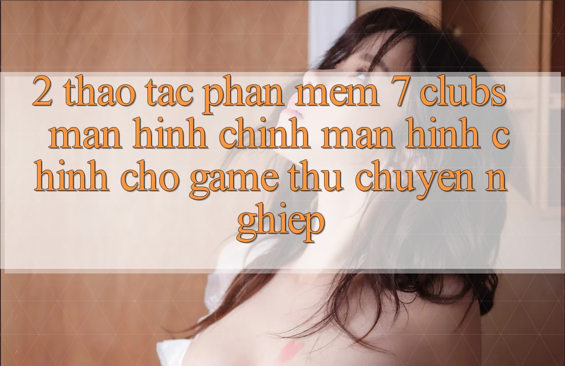 2. Thao tác Phần mềm 7 clubs: Màn hình chính Màn hình chính Cho Game Thủ Chuyên Nghiệp