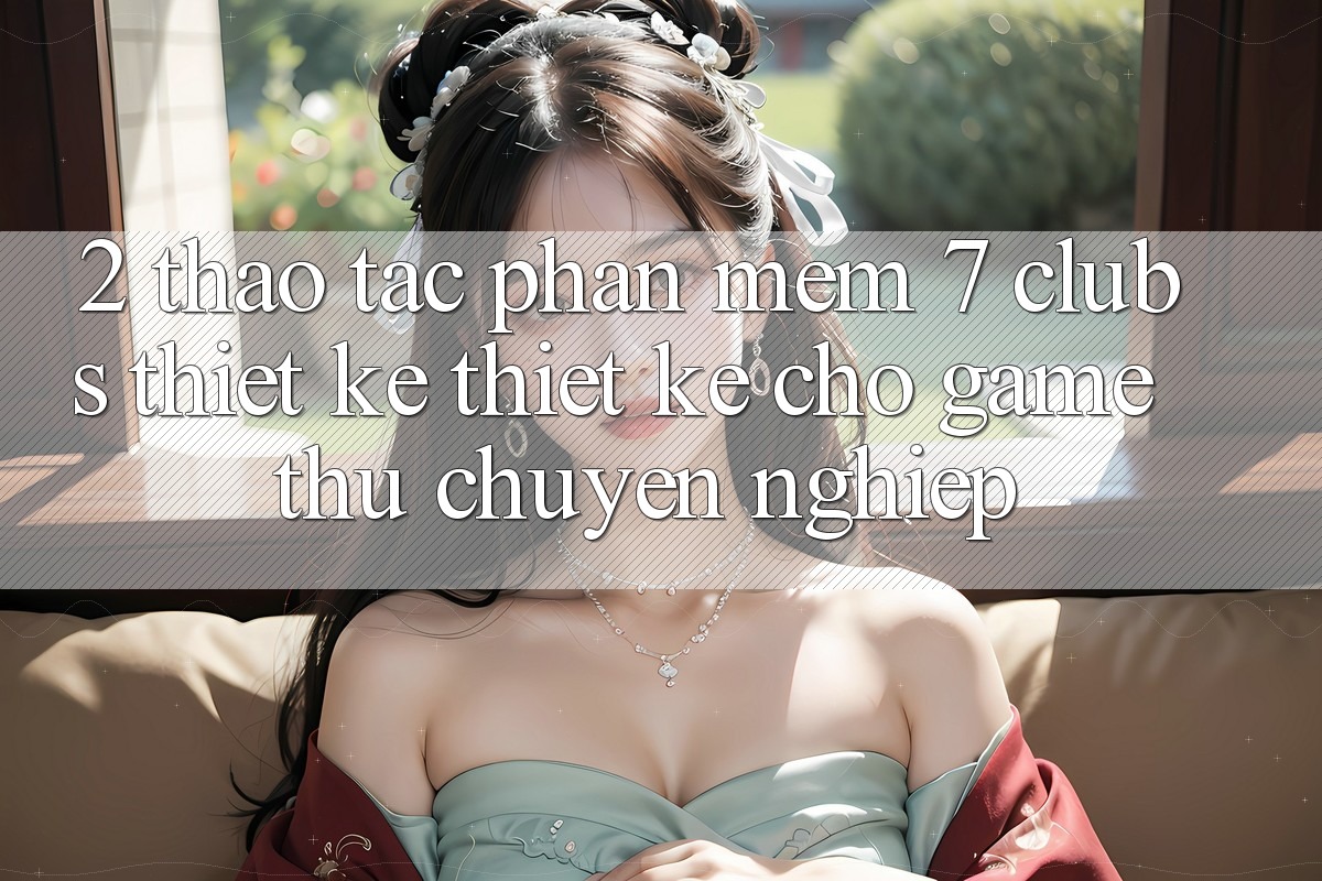 2. Thao tác Phần mềm 7 clubs: Thiết kế Thiết kế Cho Game Thủ Chuyên Nghiệp
