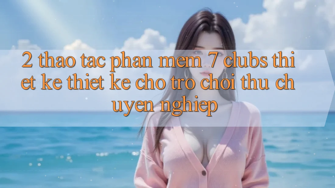 2. Thao tác Phần mềm 7 clubs: Thiết kế Thiết Kế Cho Trò chơi Thủ Chuyên Nghiệp