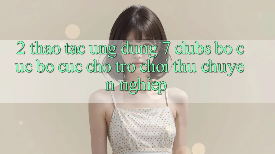 2. Thao tác Ứng Dụng 7 clubs: Bố cục Bố cục Cho Trò chơi Thủ Chuyên Nghiệp