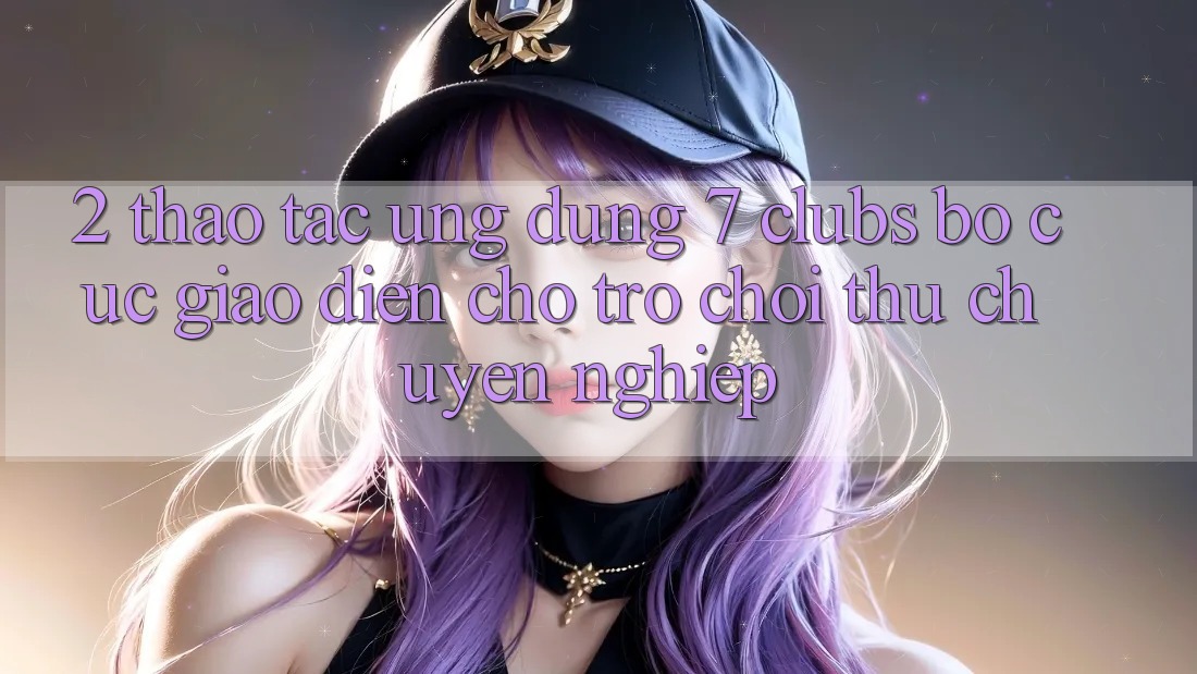 2. Thao tác Ứng Dụng 7 clubs: Bố cục Giao diện Cho Trò chơi Thủ Chuyên Nghiệp