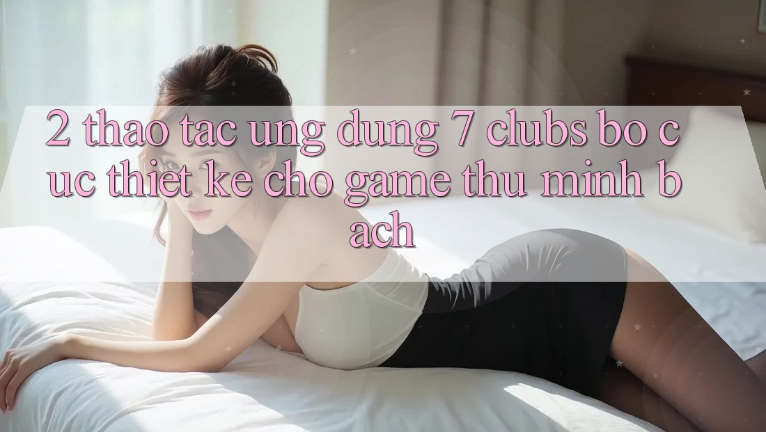 2. Thao tác Ứng Dụng 7 clubs: Bố cục Thiết Kế Cho Game Thủ Minh bạch