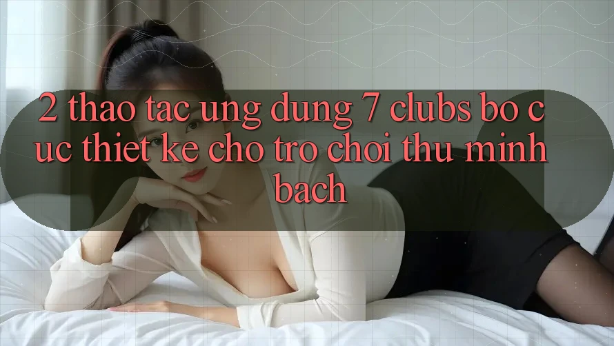 2. Thao tác Ứng Dụng 7 clubs: Bố cục Thiết Kế Cho Trò chơi Thủ Minh bạch