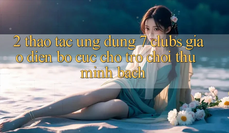 2. Thao tác Ứng Dụng 7 clubs: Giao Diện Bố cục Cho Trò chơi Thủ Minh bạch