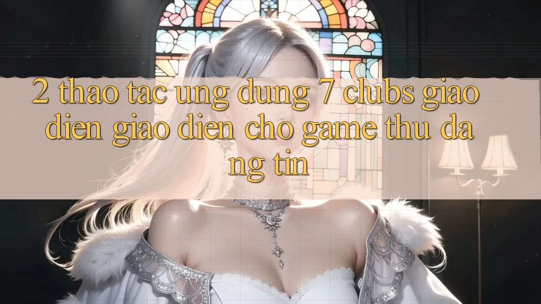 2. Thao tác Ứng Dụng 7 clubs: Giao Diện Giao diện Cho Game Thủ Đáng tin