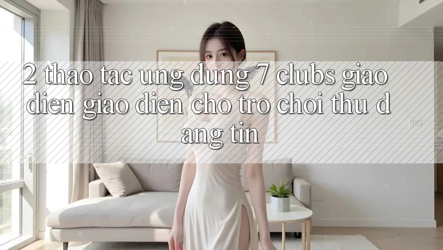 2. Thao tác Ứng Dụng 7 clubs: Giao Diện Giao diện Cho Trò chơi Thủ Đáng tin