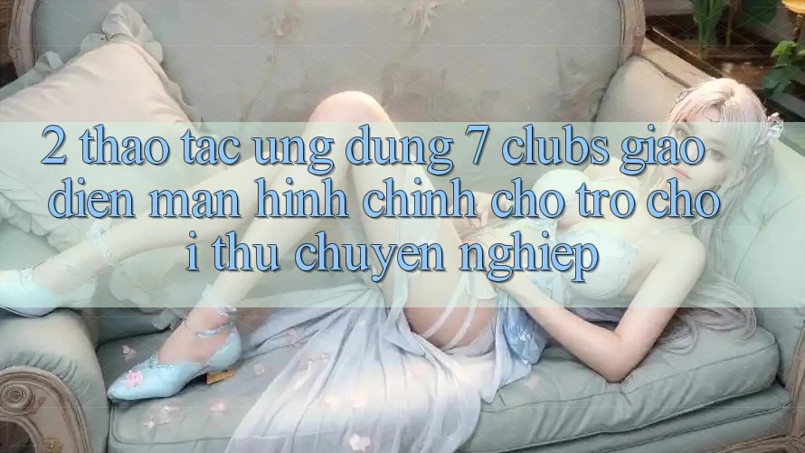 2. Thao tác Ứng Dụng 7 clubs: Giao diện Màn hình chính Cho Trò chơi Thủ Chuyên Nghiệp