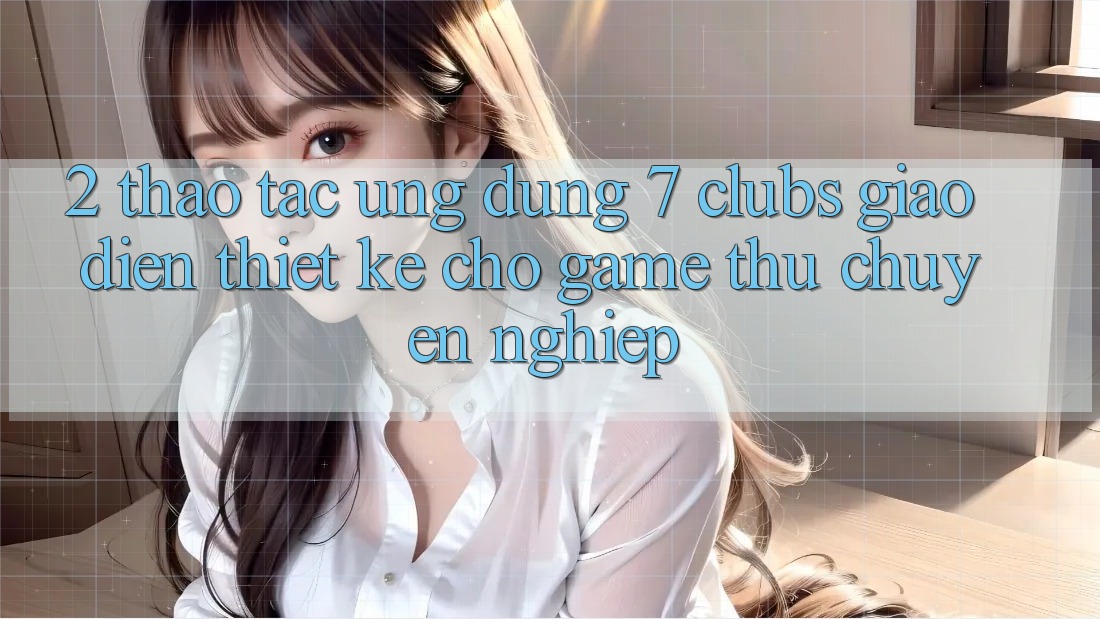 2. Thao tác Ứng Dụng 7 clubs: Giao Diện Thiết Kế Cho Game Thủ Chuyên Nghiệp 2. Thao tác Ứng Dụng 7 clubs: Giao Diện Thiết Kế Cho Game Thủ Chuyên Nghiệp