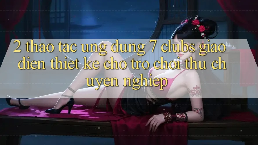 2. Thao tác Ứng Dụng 7 clubs: Giao diện Thiết Kế Cho Trò chơi Thủ Chuyên Nghiệp