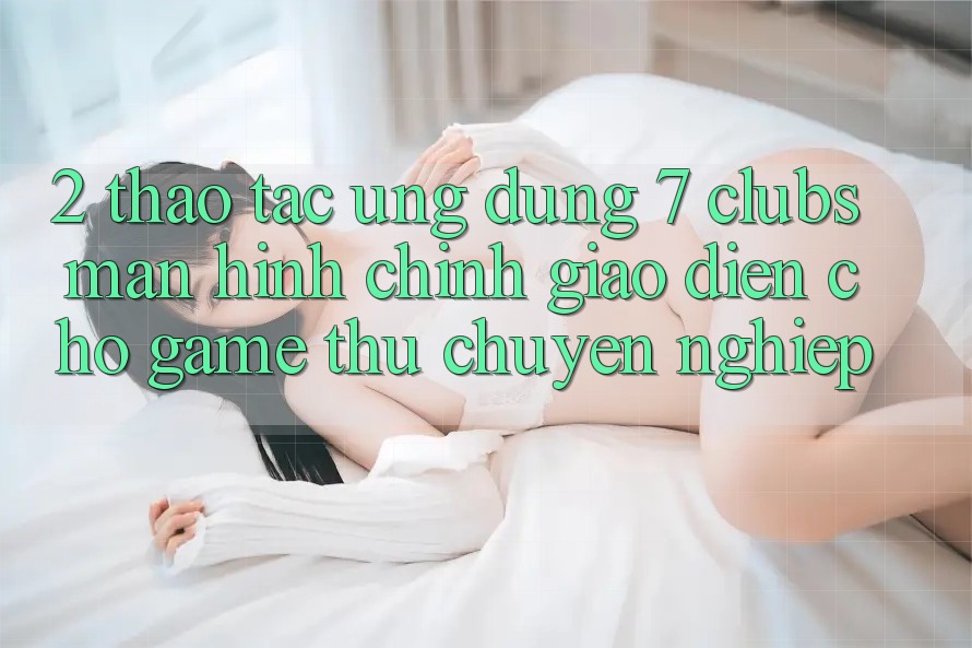 2. Thao tác Ứng Dụng 7 clubs: Màn hình chính Giao diện Cho Game Thủ Chuyên Nghiệp