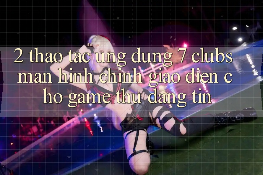 2. Thao tác Ứng Dụng 7 clubs: Màn hình chính Giao diện Cho Game Thủ Đáng tin