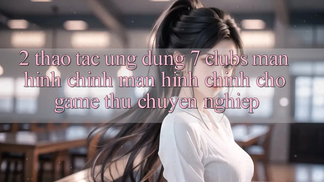 2. Thao tác Ứng Dụng 7 clubs: Màn hình chính Màn hình chính Cho Game Thủ Chuyên Nghiệp