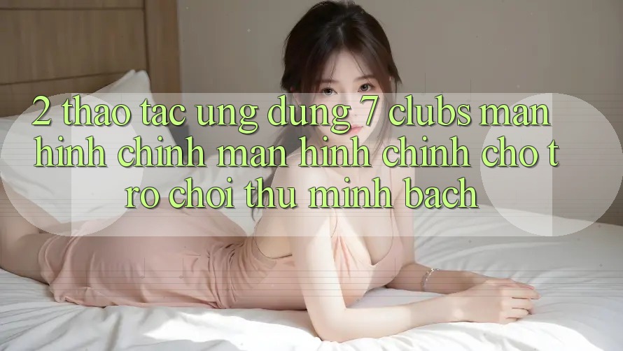 2. Thao tác Ứng Dụng 7 clubs: Màn hình chính Màn hình chính Cho Trò chơi Thủ Minh bạch