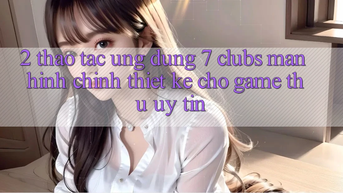 2. Thao tác Ứng Dụng 7 clubs: Màn hình chính Thiết Kế Cho Game Thủ Uy tín
