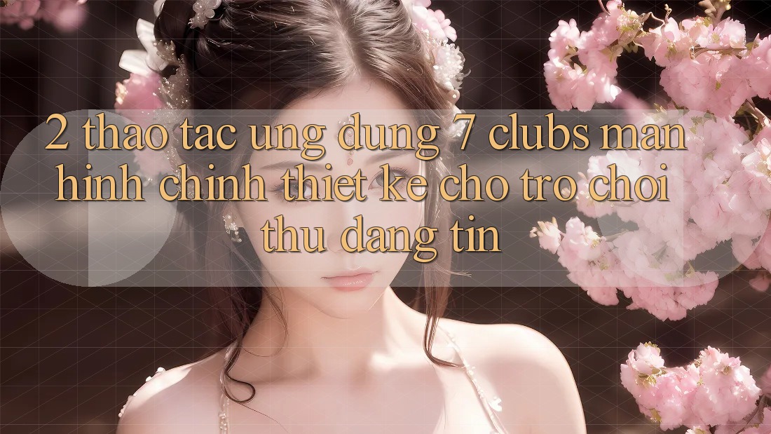 2. Thao tác Ứng Dụng 7 clubs: Màn hình chính Thiết Kế Cho Trò chơi Thủ Đáng tin 2. Thao tác Ứng Dụng 7 clubs: Màn hình chính Thiết Kế Cho Trò chơi Thủ Đáng tin