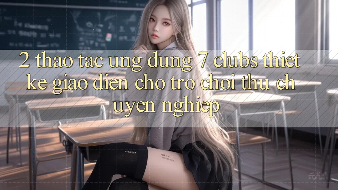 2. Thao tác Ứng Dụng 7 clubs: Thiết kế Giao diện Cho Trò chơi Thủ Chuyên Nghiệp