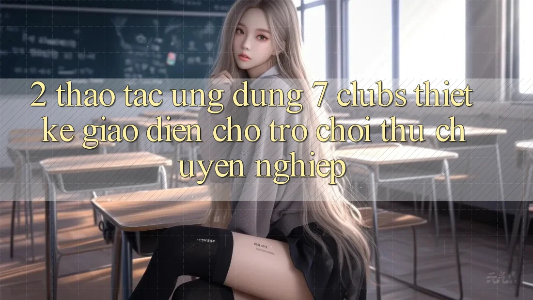 2. Thao tác Ứng Dụng 7 clubs: Thiết kế Giao diện Cho Trò chơi Thủ Chuyên Nghiệp