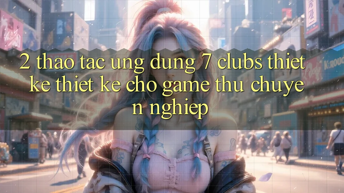 2. Thao tác Ứng Dụng 7 clubs: Thiết kế Thiết kế Cho Game Thủ Chuyên Nghiệp