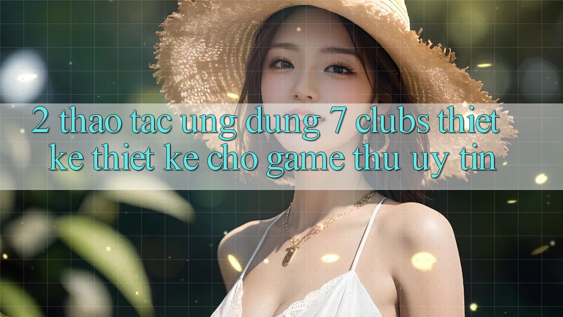2. Thao tác Ứng Dụng 7 clubs: Thiết kế Thiết Kế Cho Game Thủ Uy tín 2. Thao tác Ứng Dụng 7 clubs: Thiết kế Thiết Kế Cho Game Thủ Uy tín