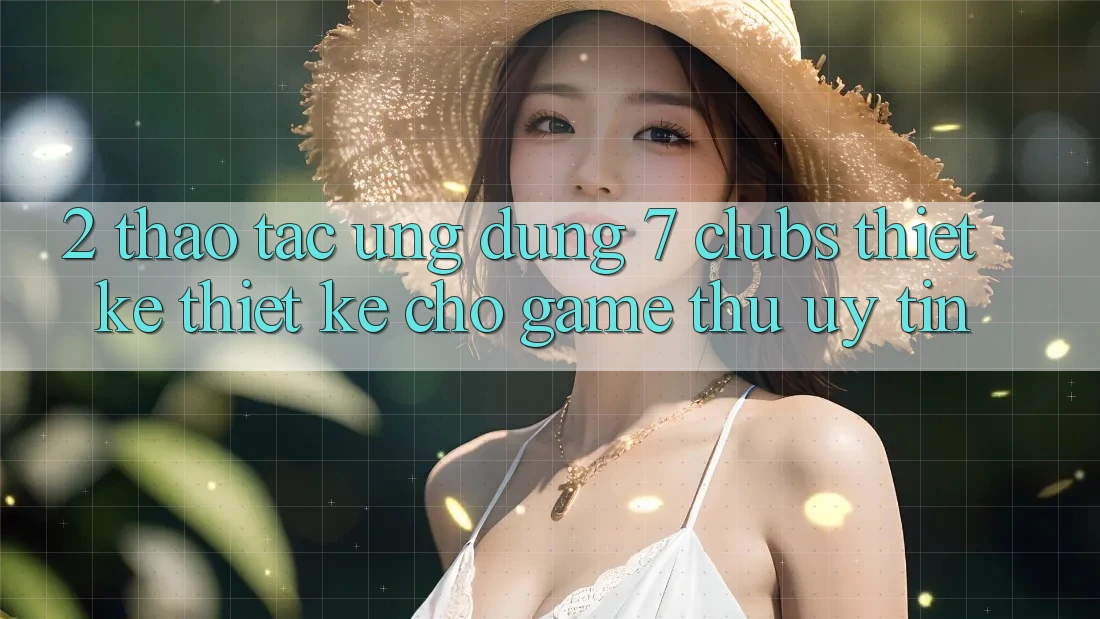 2. Thao tác Ứng Dụng 7 clubs: Thiết kế Thiết Kế Cho Game Thủ Uy tín