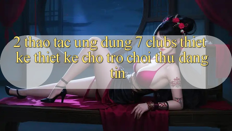 2. Thao tác Ứng Dụng 7 clubs: Thiết kế Thiết Kế Cho Trò chơi Thủ Đáng tin