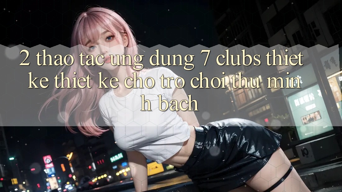 2. Thao tác Ứng Dụng 7 clubs: Thiết kế Thiết Kế Cho Trò chơi Thủ Minh bạch