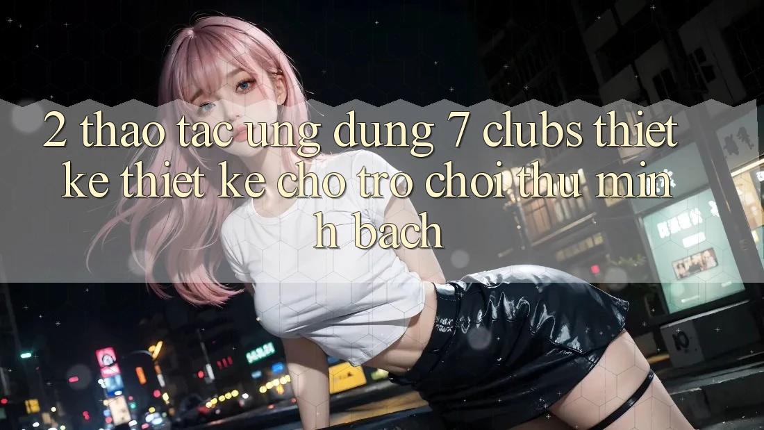 2. Thao tác Ứng Dụng 7 clubs: Thiết kế Thiết Kế Cho Trò chơi Thủ Minh bạch