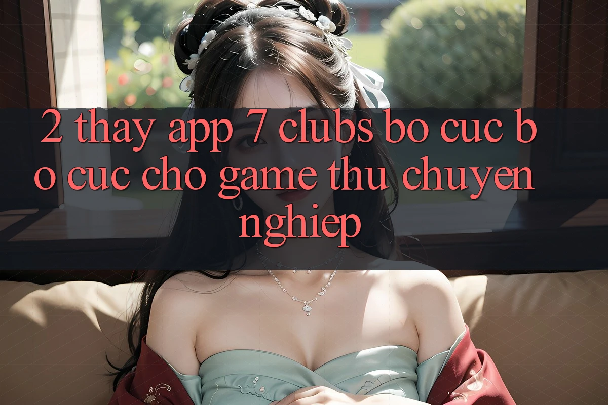 2. Thấy App 7 clubs: Bố cục Bố cục Cho Game Thủ Chuyên Nghiệp