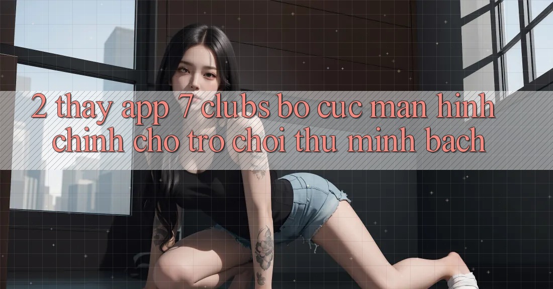 2. Thấy App 7 clubs: Bố cục Màn hình chính Cho Trò chơi Thủ Minh bạch