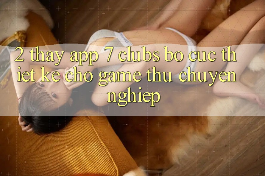 2. Thấy App 7 clubs: Bố cục Thiết Kế Cho Game Thủ Chuyên Nghiệp 2. Thấy App 7 clubs: Bố cục Thiết Kế Cho Game Thủ Chuyên Nghiệp