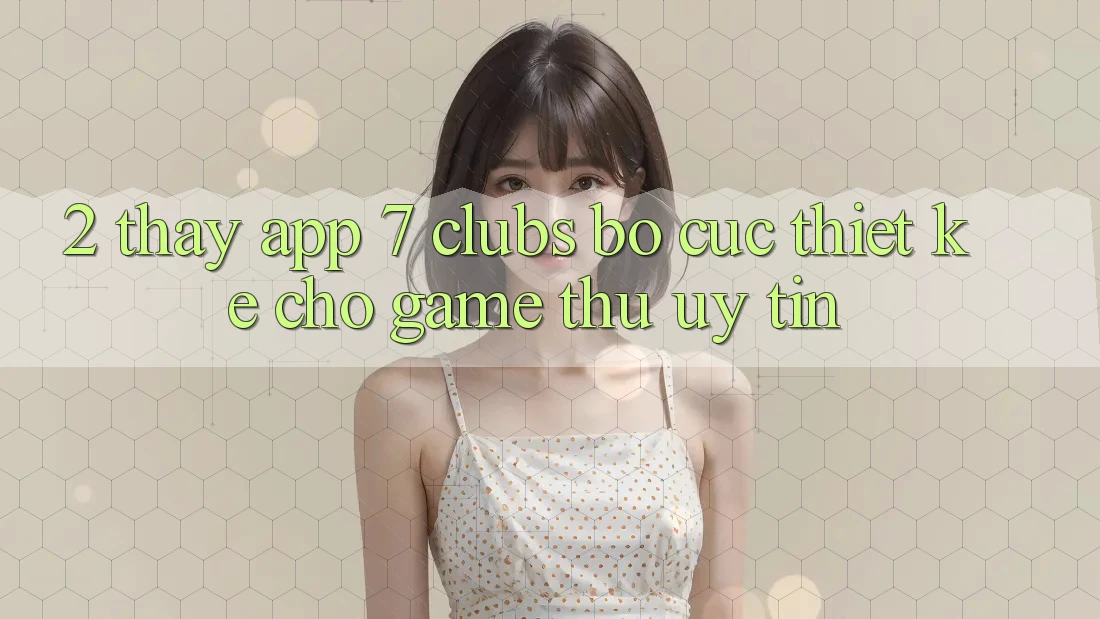2. Thấy App 7 clubs: Bố cục Thiết Kế Cho Game Thủ Uy tín