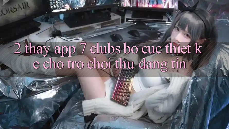 2. Thấy App 7 clubs: Bố cục Thiết Kế Cho Trò chơi Thủ Đáng tin